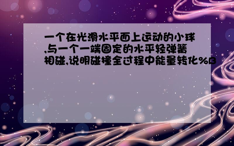 一个在光滑水平面上运动的小球,与一个一端固定的水平轻弹簧相碰,说明碰撞全过程中能量转化%B