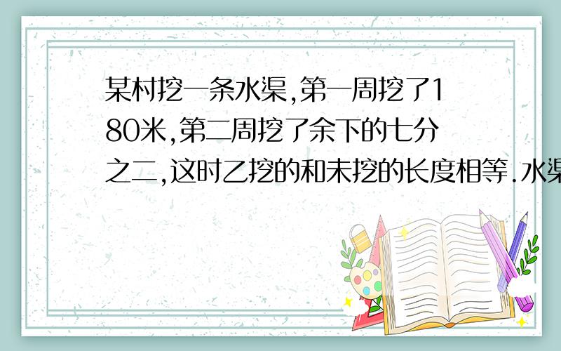 某村挖一条水渠,第一周挖了180米,第二周挖了余下的七分之二,这时乙挖的和未挖的长度相等.水渠长多少米?