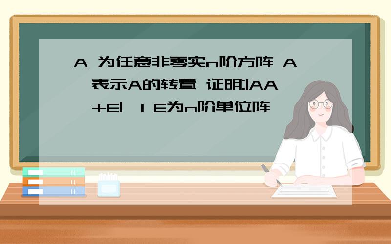 A 为任意非零实n阶方阵 A`表示A的转置 证明:|AA`+E|>1 E为n阶单位阵