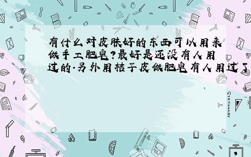 有什么对皮肤好的东西可以用来做手工肥皂?最好是还没有人用过的.另外用桔子皮做肥皂有人用过了吗?