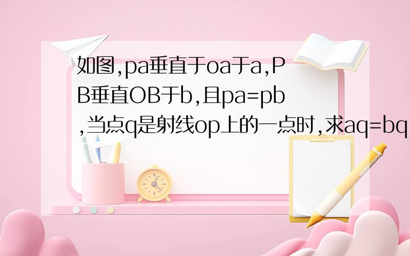 如图,pa垂直于oa于a,PB垂直OB于b,且pa=pb,当点q是射线op上的一点时,求aq=bq