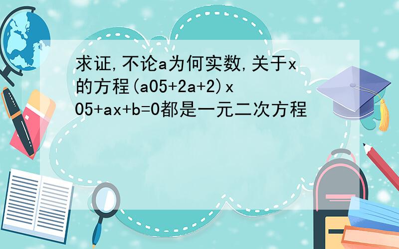 求证,不论a为何实数,关于x的方程(a05+2a+2)x05+ax+b=0都是一元二次方程