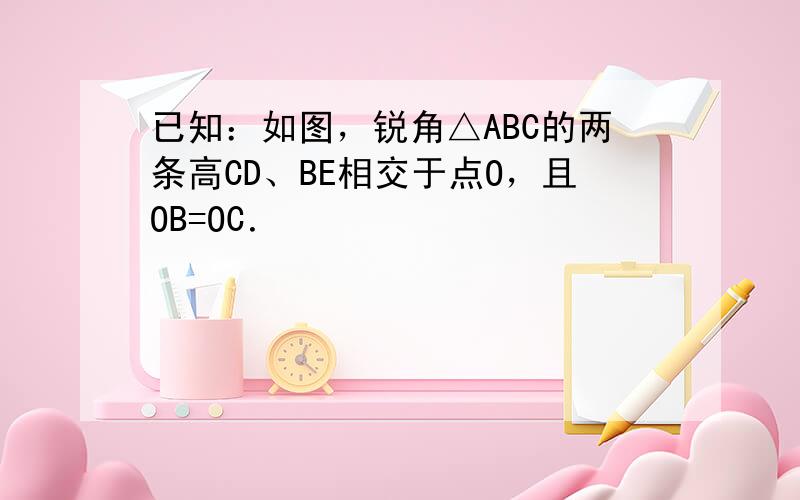 已知：如图，锐角△ABC的两条高CD、BE相交于点O，且OB=OC．