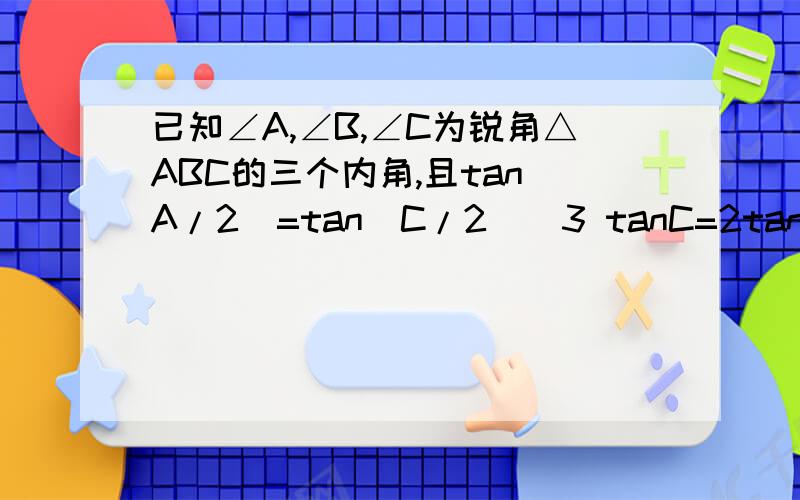 已知∠A,∠B,∠C为锐角△ABC的三个内角,且tan(A/2)=tan(C/2)^3 tanC=2tanB 求证∠A,