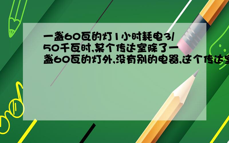 一盏60瓦的灯1小时耗电3/50千瓦时,某个传达室除了一盏60瓦的灯外,没有别的电器,这个传达室上个的用电