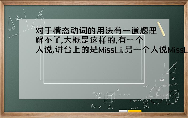 对于情态动词的用法有一道题理解不了,大概是这样的,有一个人说,讲台上的是MissLi,另一个人说MissLI去开会了回答