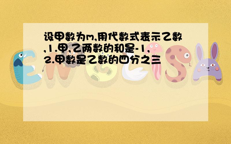 设甲数为m,用代数式表示乙数,1.甲,乙两数的和是-1,2.甲数是乙数的四分之三