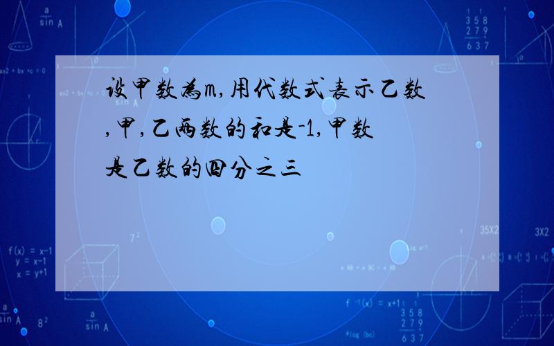 设甲数为m,用代数式表示乙数,甲,乙两数的和是-1,甲数是乙数的四分之三