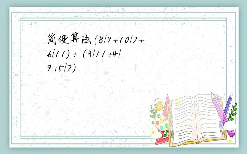 简便算法（8/9+10/7+6/11）÷（3/11+4/9+5/7）