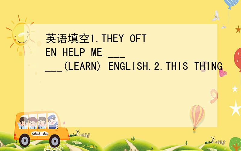 英语填空1.THEY OFTEN HELP ME ______(LEARN) ENGLISH.2.THIS THING