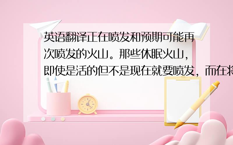 英语翻译正在喷发和预期可能再次喷发的火山。那些休眠火山，即使是活的但不是现在就要喷发，而在将来可能再次喷发的火山也可称为