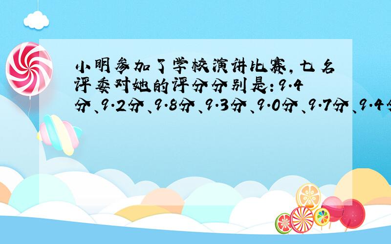 小明参加了学校演讲比赛，七名评委对她的评分分别是：9.4分、9.2分、9.8分、9.3分、9.0分、9.7分、9.4分．