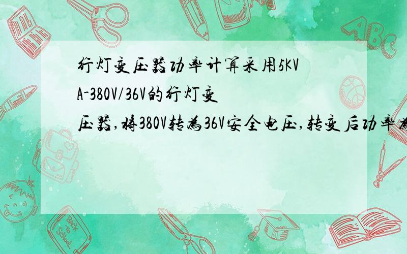 行灯变压器功率计算采用5KVA-380V/36V的行灯变压器,将380V转为36V安全电压,转变后功率为48KW,请问3