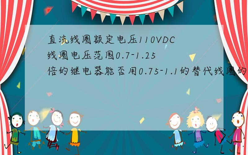 直流线圈额定电压110VDC线圈电压范围0.7-1.25倍的继电器能否用0.75-1.1的替代线圈的电阻5830欧4CO