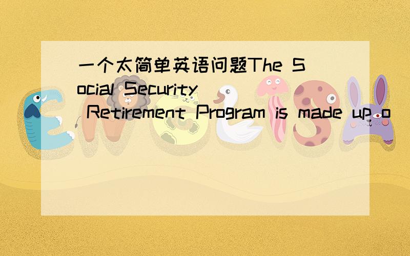 一个太简单英语问题The Social Security Retirement Program is made up o