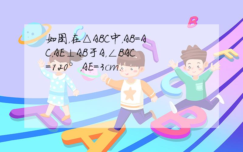 如图，在△ABC中，AB=AC，AE⊥AB于A，∠BAC=120°，AE=3cm．