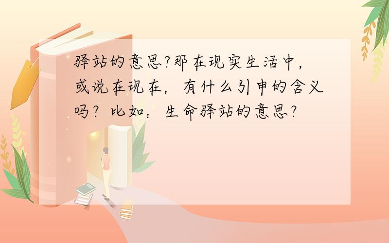 驿站的意思?那在现实生活中，或说在现在，有什么引申的含义吗？比如：生命驿站的意思？