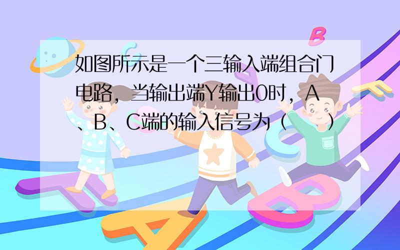 如图所示是一个三输入端组合门电路，当输出端Y输出0时，A、B、C端的输入信号为（　　）