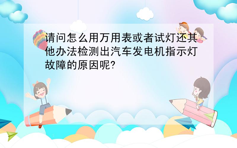 请问怎么用万用表或者试灯还其他办法检测出汽车发电机指示灯故障的原因呢?