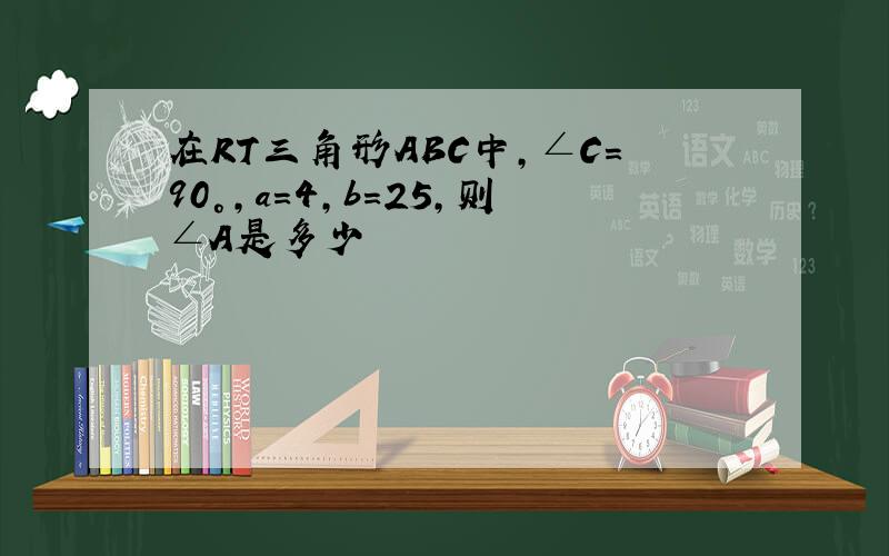 在RT三角形ABC中,∠C＝90°,a=4,b=25,则∠A是多少