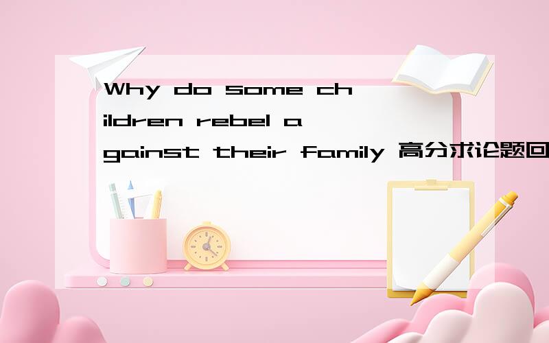 Why do some children rebel against their family 高分求论题回答,英语强悍