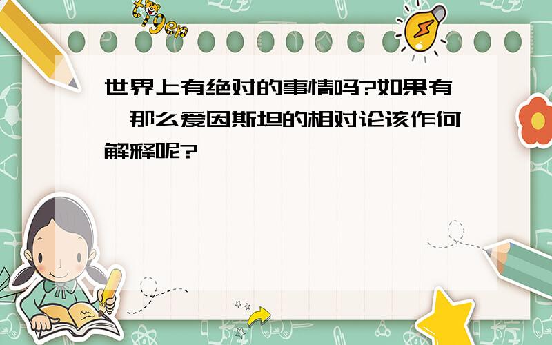 世界上有绝对的事情吗?如果有,那么爱因斯坦的相对论该作何解释呢?