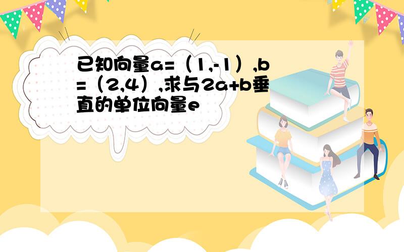 已知向量a=（1,-1）,b=（2,4）,求与2a+b垂直的单位向量e