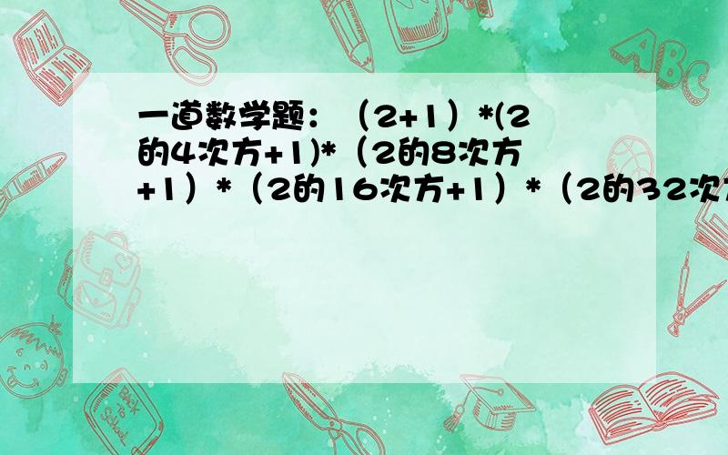 一道数学题：（2+1）*(2的4次方+1)*（2的8次方+1）*（2的16次方+1）*（2的32次方+1）+1