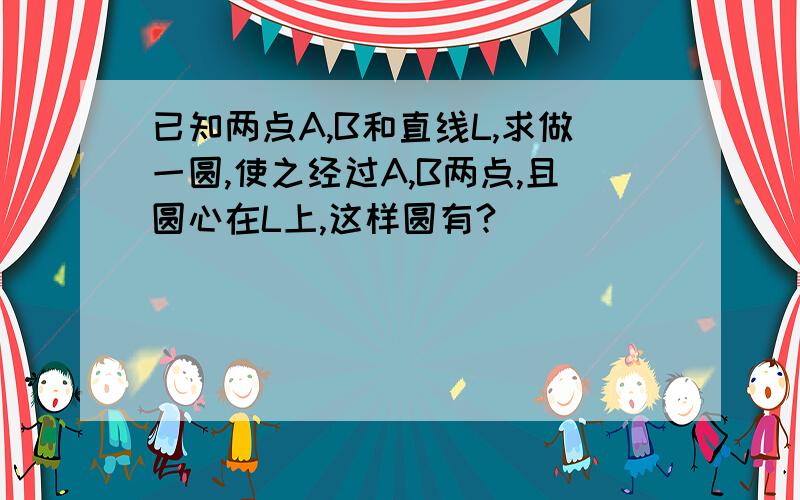 已知两点A,B和直线L,求做一圆,使之经过A,B两点,且圆心在L上,这样圆有?