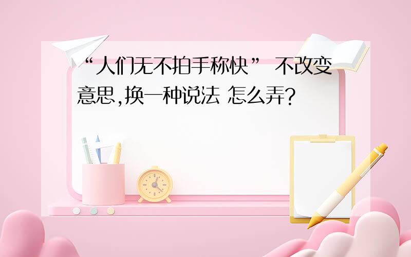 “人们无不拍手称快” 不改变意思,换一种说法 怎么弄?