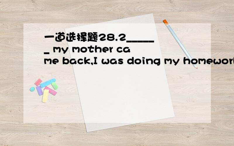 一道选择题28.2______ my mother came back,I was doing my homework.