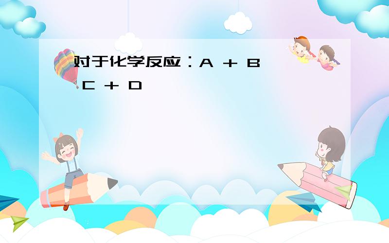 对于化学反应：A + B → C + D