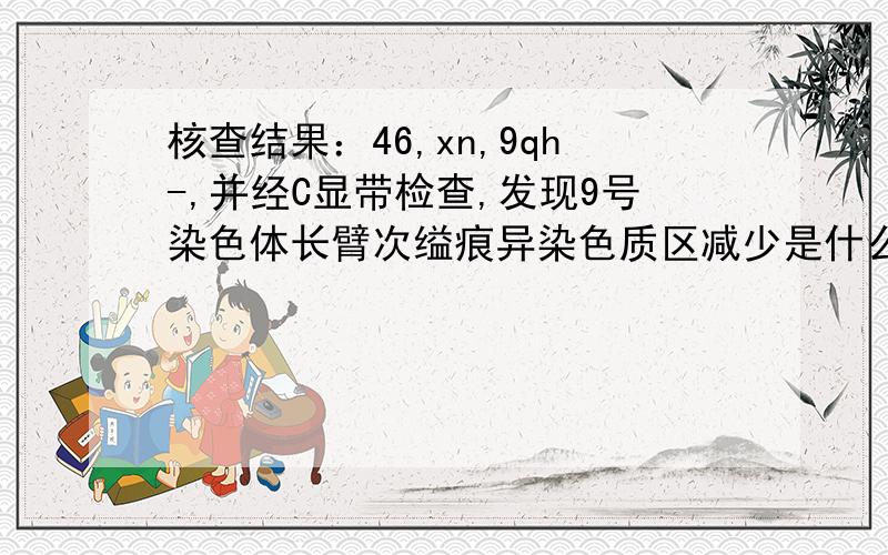 核查结果：46,xn,9qh-,并经C显带检查,发现9号染色体长臂次缢痕异染色质区减少是什么意思呢?