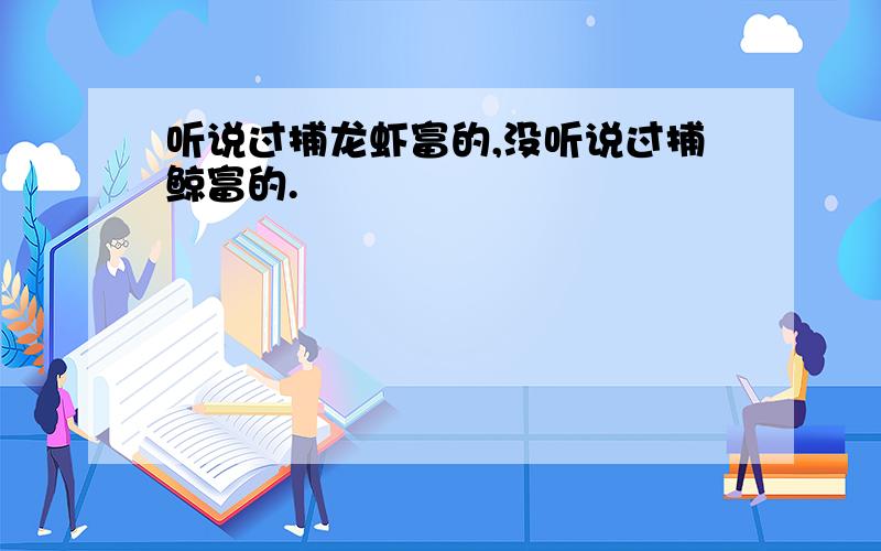 听说过捕龙虾富的,没听说过捕鲸富的.