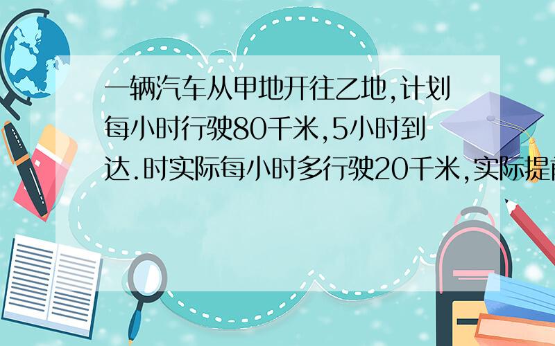 一辆汽车从甲地开往乙地,计划每小时行驶80千米,5小时到达.时实际每小时多行驶20千米,实际提前几小时到达?