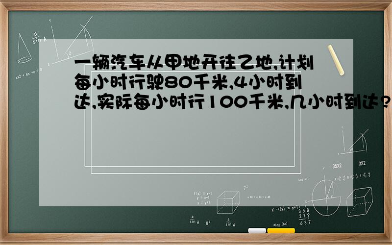 一辆汽车从甲地开往乙地,计划每小时行驶80千米,4小时到达,实际每小时行100千米,几小时到达?用比例解