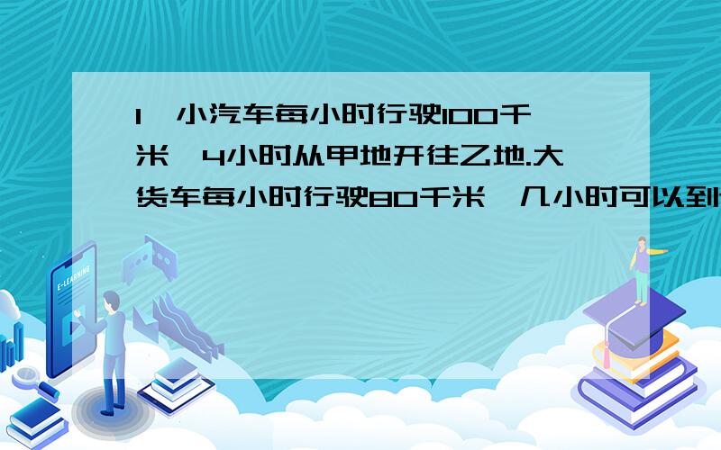 1、小汽车每小时行驶100千米,4小时从甲地开往乙地.大货车每小时行驶80千米,几小时可以到达?