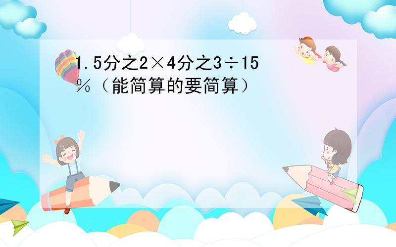 1.5分之2×4分之3÷15％（能简算的要简算）