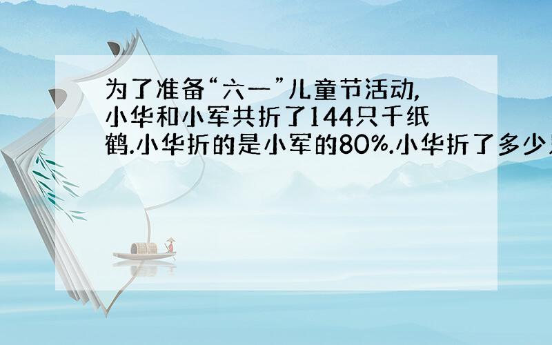 为了准备“六一”儿童节活动,小华和小军共折了144只千纸鹤.小华折的是小军的80%.小华折了多少只千纸鹤?