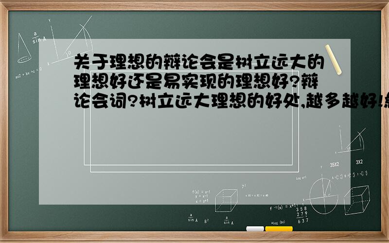 关于理想的辩论会是树立远大的理想好还是易实现的理想好?辩论会词?树立远大理想的好处,越多越好!急.