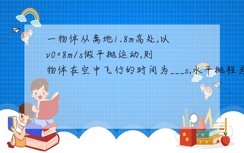 一物体从离地1.8m高处,以v0=8m/s做平抛运动,则物体在空中飞行的时间为___s,水平抛程为___m,落地速度大小