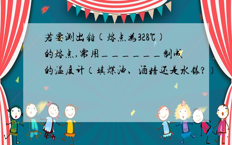 若要测出铅(熔点为328℃)的熔点,需用______制成的温度计（填煤油、酒精还是水银?）