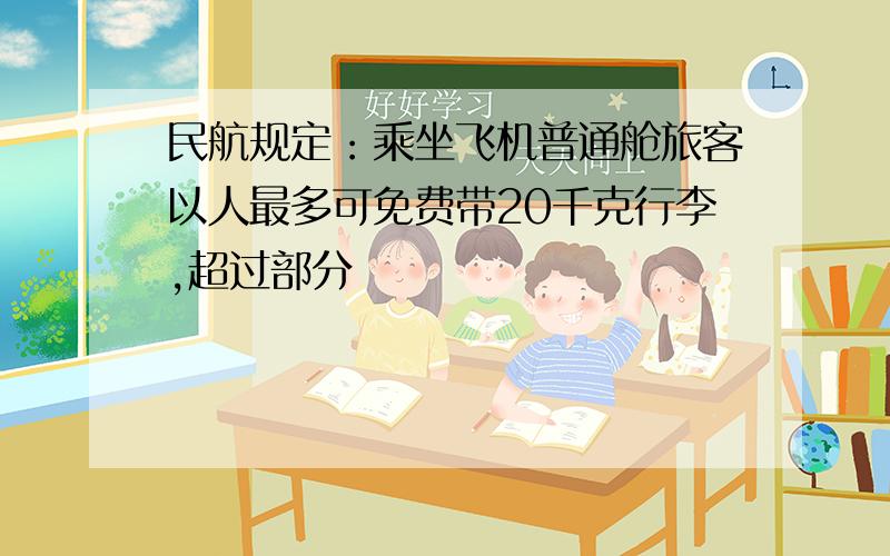 民航规定：乘坐飞机普通舱旅客以人最多可免费带20千克行李,超过部分