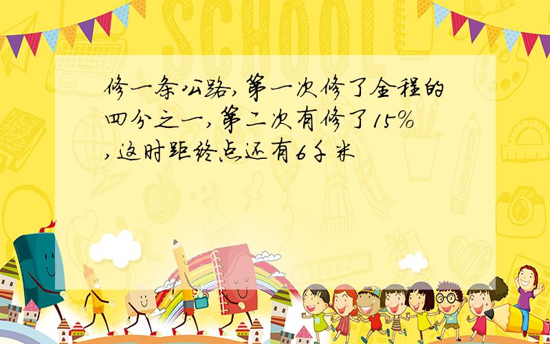 修一条公路,第一次修了全程的四分之一,第二次有修了15%,这时距终点还有6千米