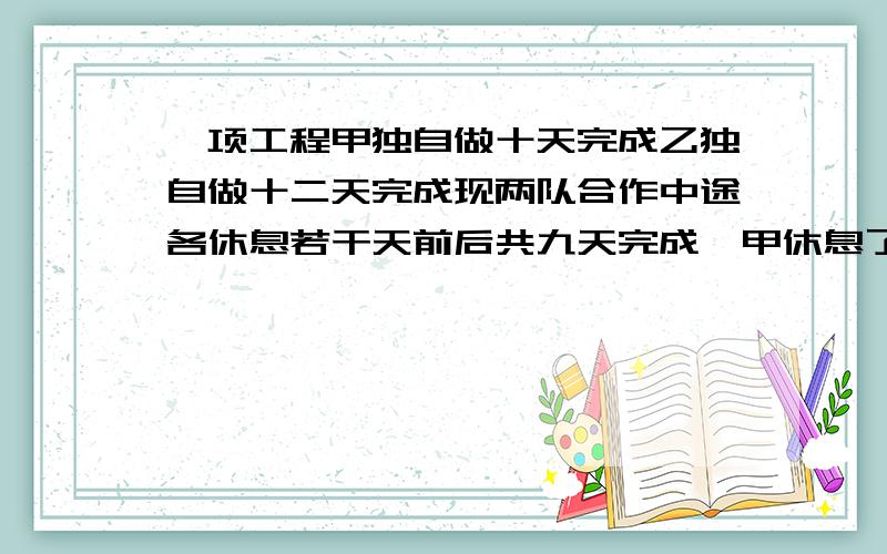 一项工程甲独自做十天完成乙独自做十二天完成现两队合作中途各休息若干天前后共九天完成,甲休息了几天