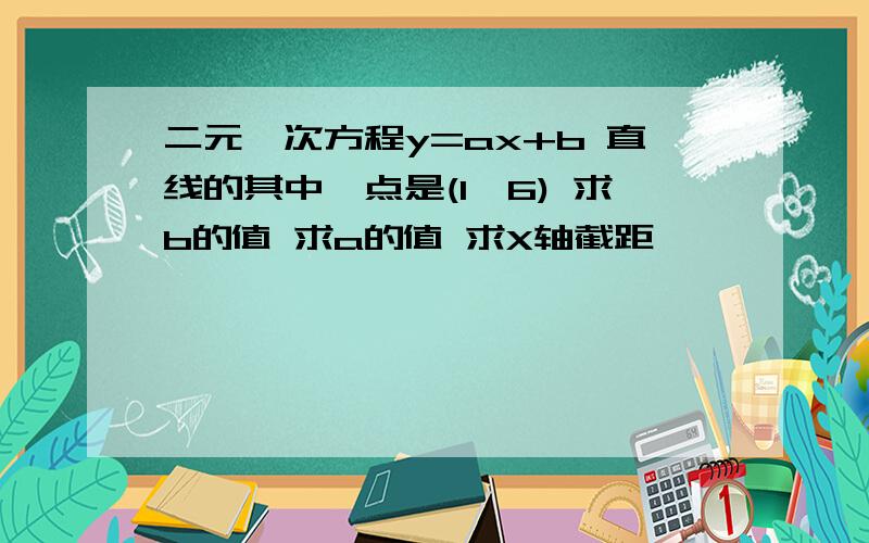 二元一次方程y=ax+b 直线的其中一点是(1,6) 求b的值 求a的值 求X轴截距