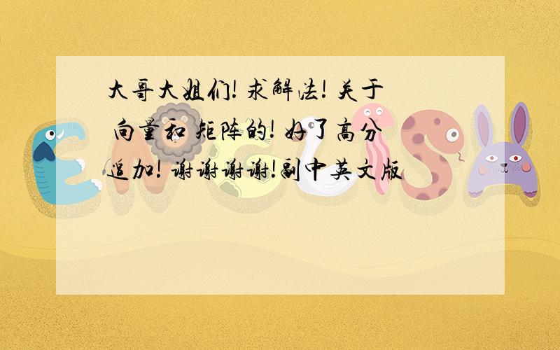 大哥大姐们! 求解法! 关于 向量和 矩阵的! 好了高分追加! 谢谢谢谢!副中英文版