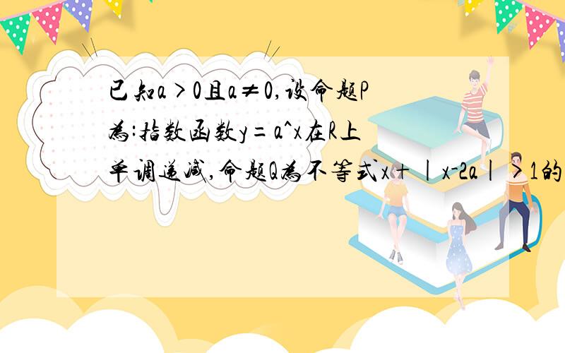 已知a>0且a≠0,设命题P为:指数函数y=a^x在R上单调递减,命题Q为不等式x+|x-2a|>1的解集为R,如果命题