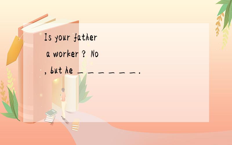 Is your father a worker ? No，but he ______.