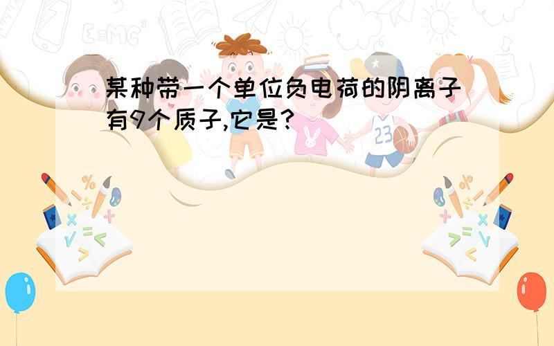 某种带一个单位负电荷的阴离子有9个质子,它是?